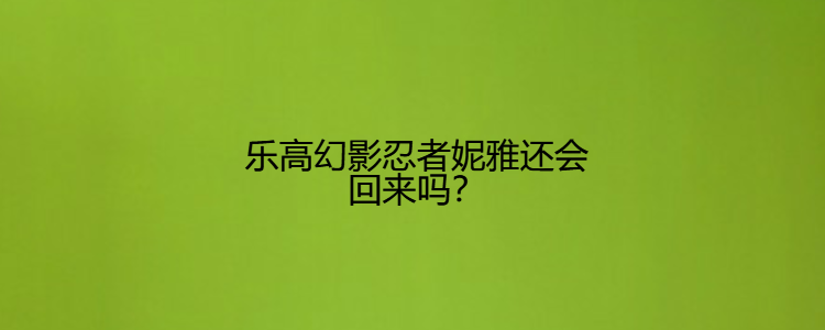 乐高幻影忍者妮雅还会回来吗?