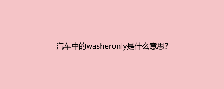 汽车中的washeronly是什么意思?