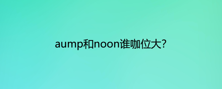 aump和noon谁咖位大图片