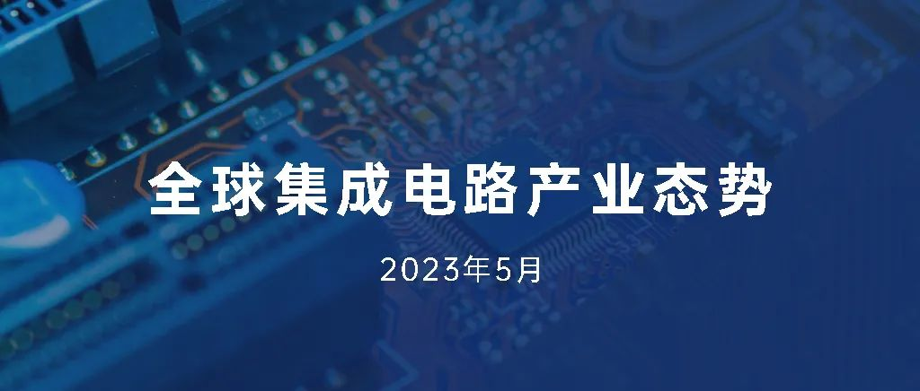 全球集成电路产业态势|2023年5月