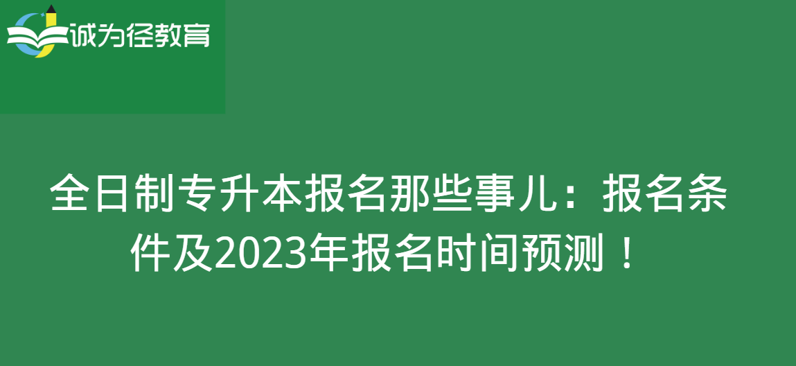 全日制专升本报名那些事儿：报名条件及2023年报名时间预测！
