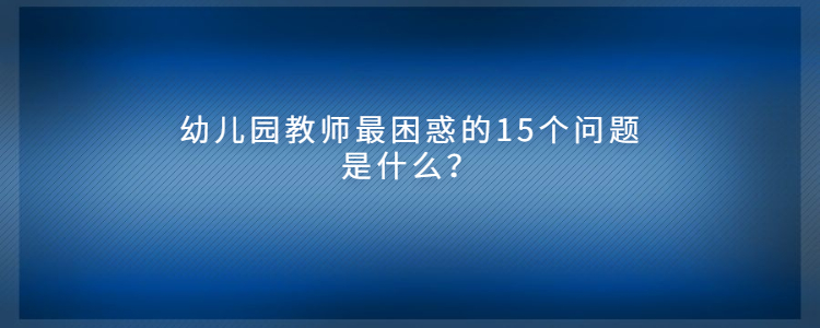 幼儿园教师最困惑的15个问题是什么?