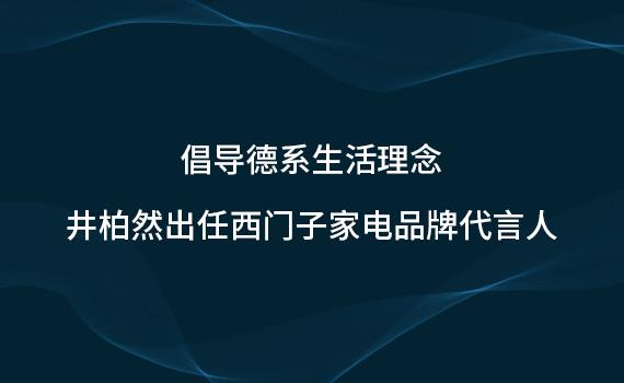 倡导德系生活理念 井柏然出任西门子家电品牌代言人