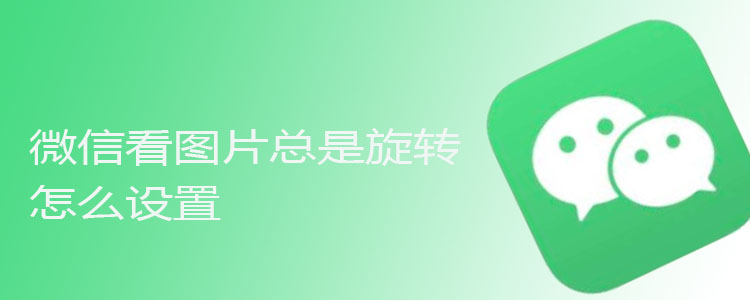 微信看图片总是旋转怎么设置