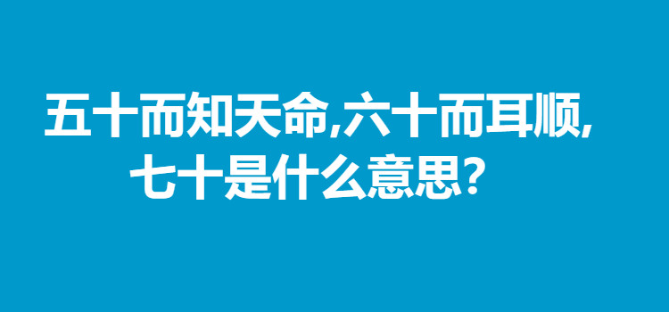 50知天命,60耳顺,70是什么意思?