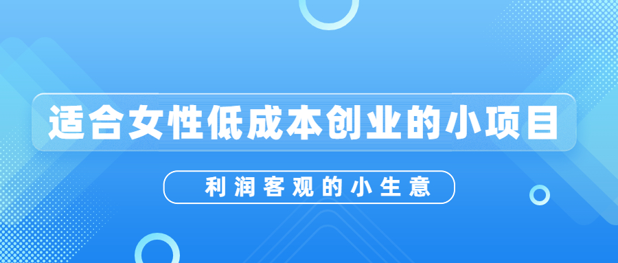 适合女生创业的投资小的项目(适合女生创业的投资小的项目有哪些?)