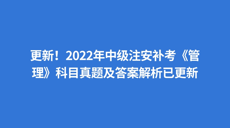 更新!2022年中級注安補考《管理》科目真題及答案解析已更新