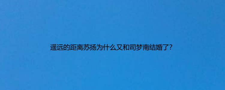 遙遠的距離蘇揚為什麼又和司夢南結婚了?