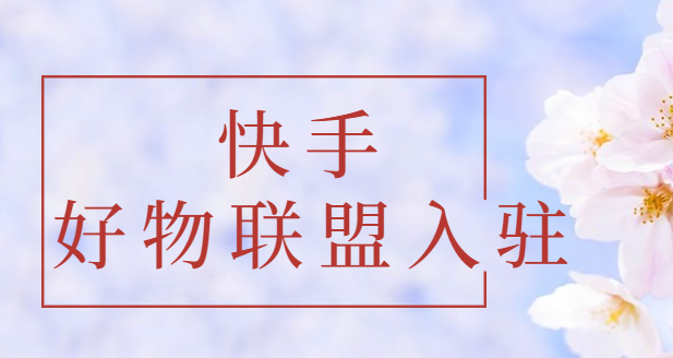 快手好物联盟怎么开通?快手好物联盟入驻需要什么条件?