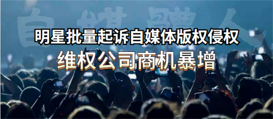 明星批量起诉自媒体版权侵权:维权公司商机暴增