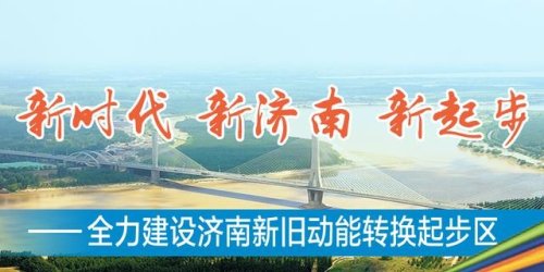 高标准高质量建设济南新旧动能转换起步区:做深做透新旧动能转换大