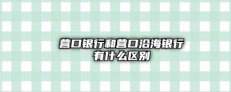 營口銀行和營口沿海銀行有什麼區別