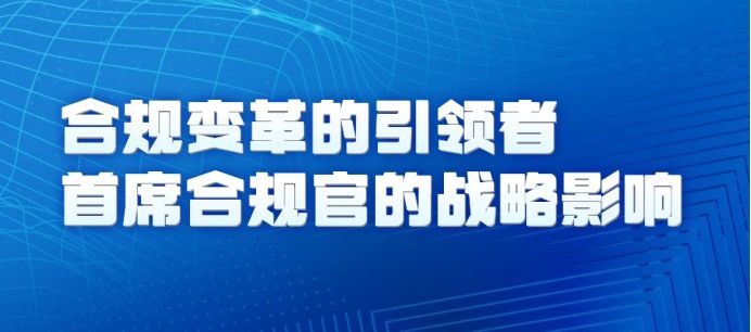 合規變革的引領者:首席合規官的戰略影響