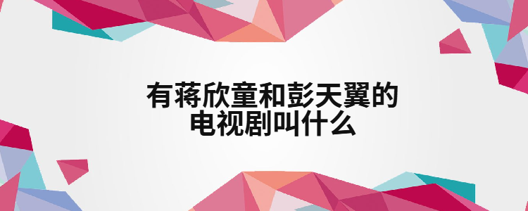 有蒋欣童和彭天翼的电视剧叫什么