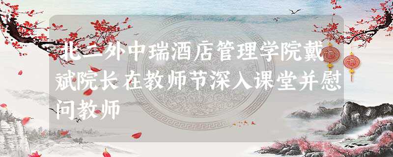 北二外中瑞酒店管理学院戴斌院长在教师节深入课堂并慰问教师