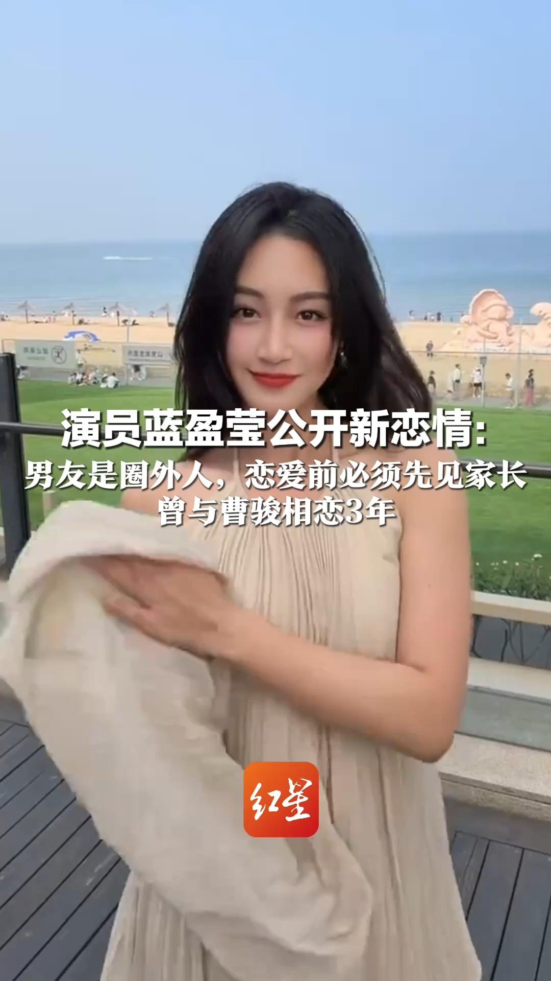 演员蓝盈莹公开新恋情：男友是圈外人，恋爱前必须先见家长 曾与曹骏相恋3年 官宣前约定180天恋爱试用期