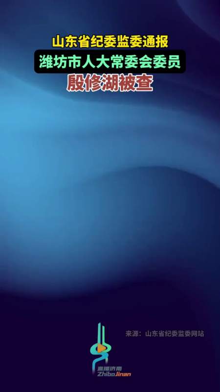 山东省纪委监委网站通报潍坊市人大常委会委员殷修湖被查