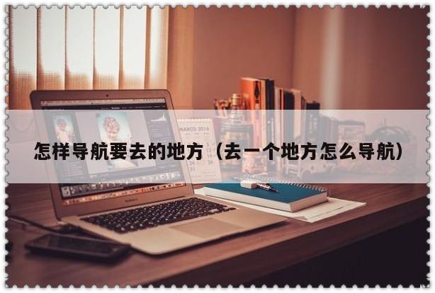 怎样导航去要去的地方？ 想去一个地方怎么导航 liuliushe123.com六六社 第1张