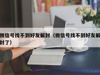 微信号找不到好友解封（微信号找不到好友解封了）