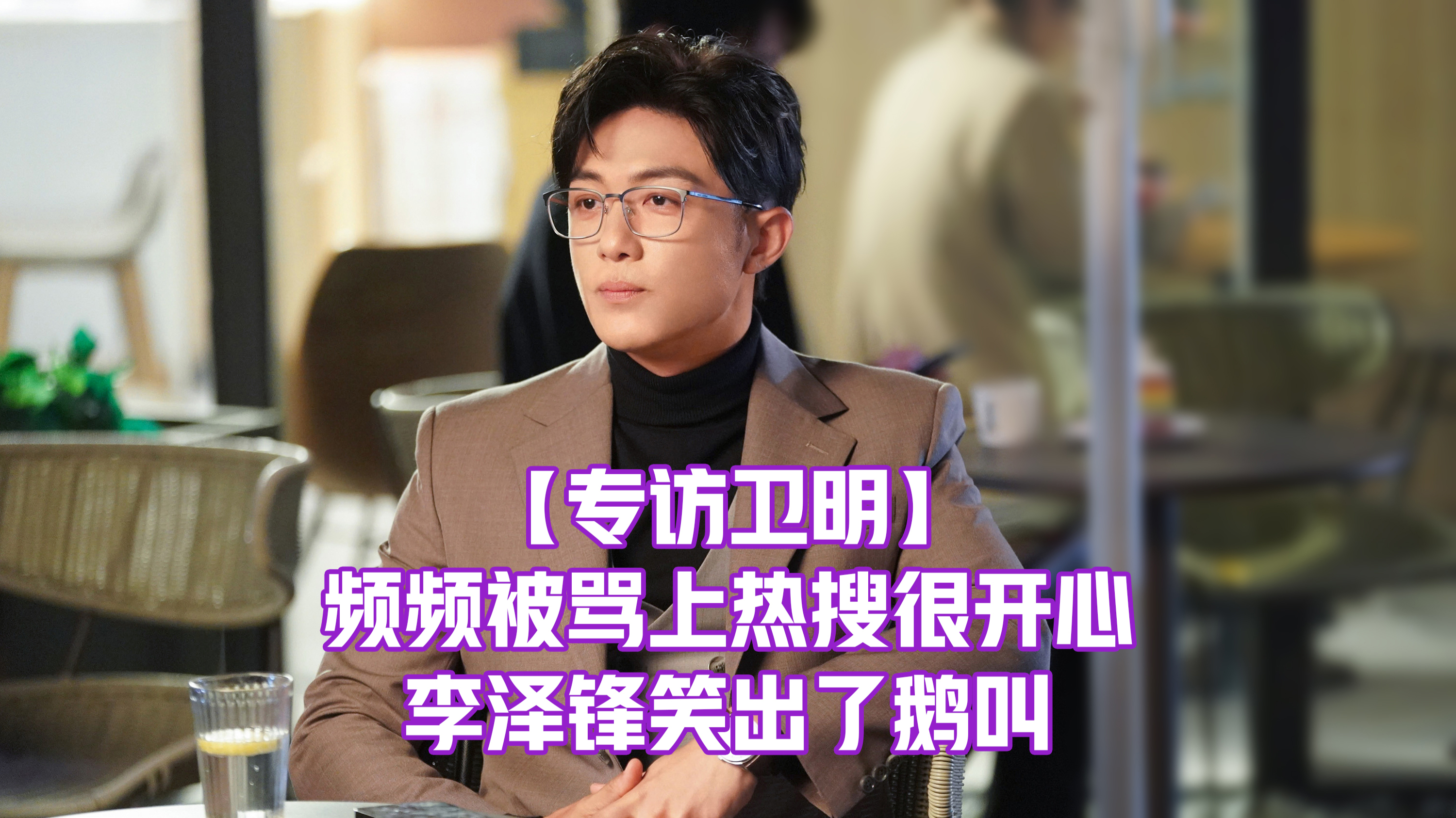 专访卫明:频频被骂上热搜,李泽锋笑出了鹅叫,还夸网友脑洞大开