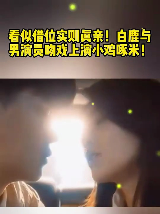 看似借位实则真亲!白鹿与男演员吻戏上演小鸡啄米!