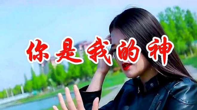 [图]一曲网络热歌《你是我的神》让人忍不住多听了几遍，声声留恋