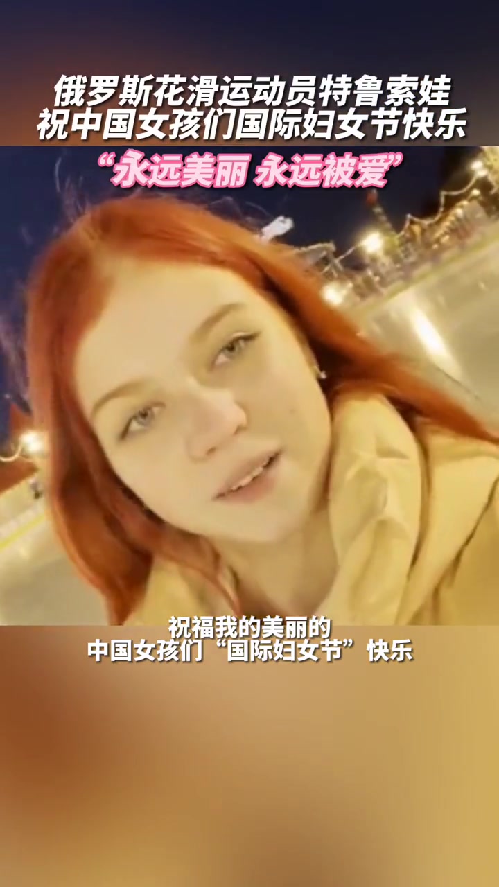 俄罗斯花滑运动员特鲁索娃祝中国女孩们国际妇女节快乐永远美丽永远被