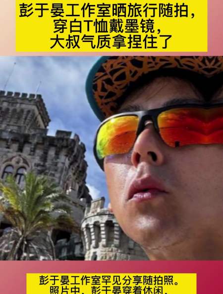 彭于晏工作室晒旅行随拍穿白t恤戴墨镜大叔气质拿捏住了