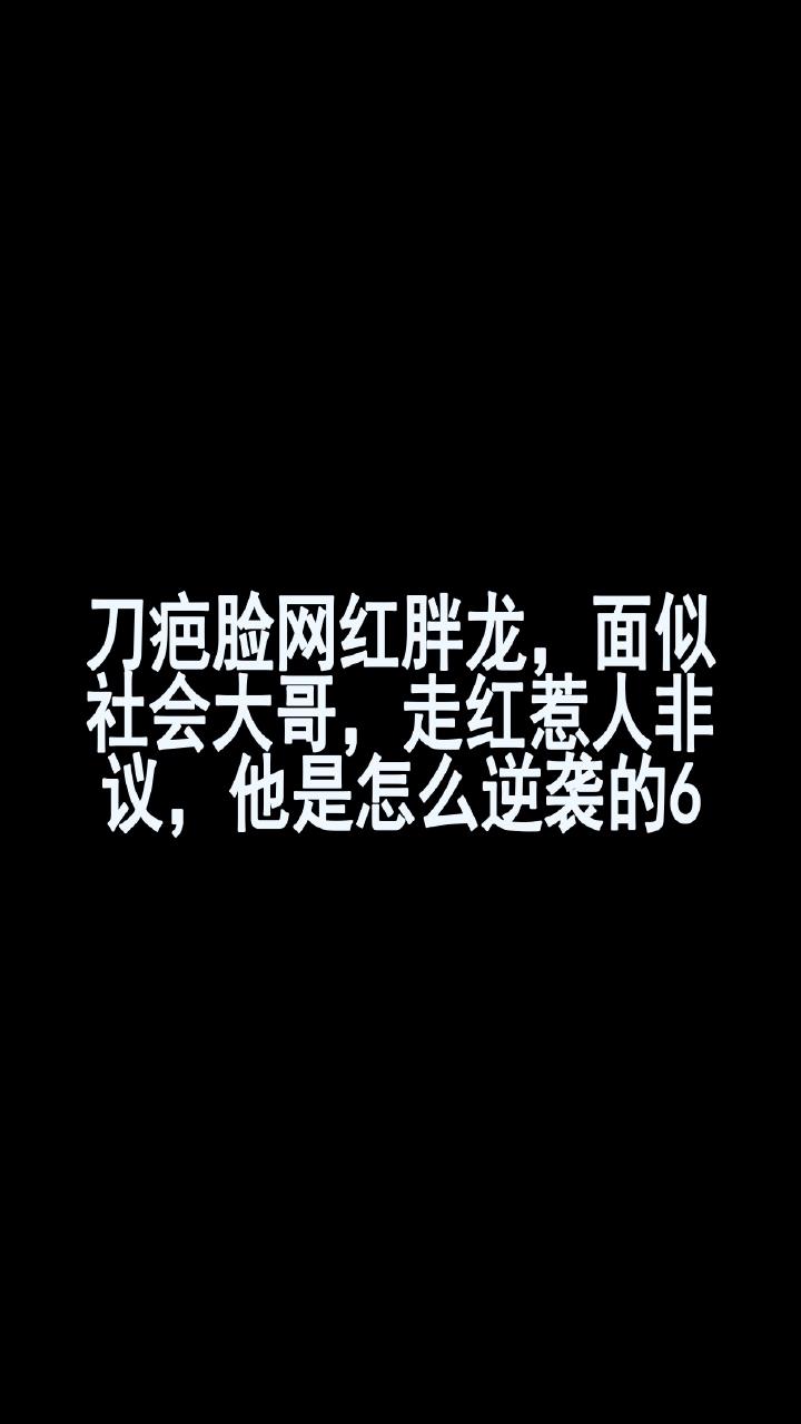 刀疤脸网红胖龙,面似社会大哥,走红惹人非议,他是怎么逆袭的6