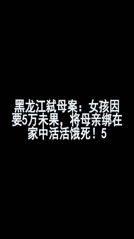 黑龙江弑母案女孩因要5万未果将母亲绑在家中活活饿死5