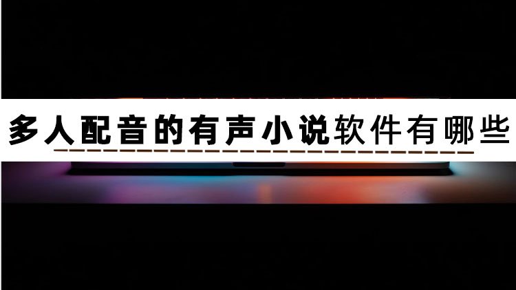 這篇文章告訴你多人配音的有聲小說軟件有哪些