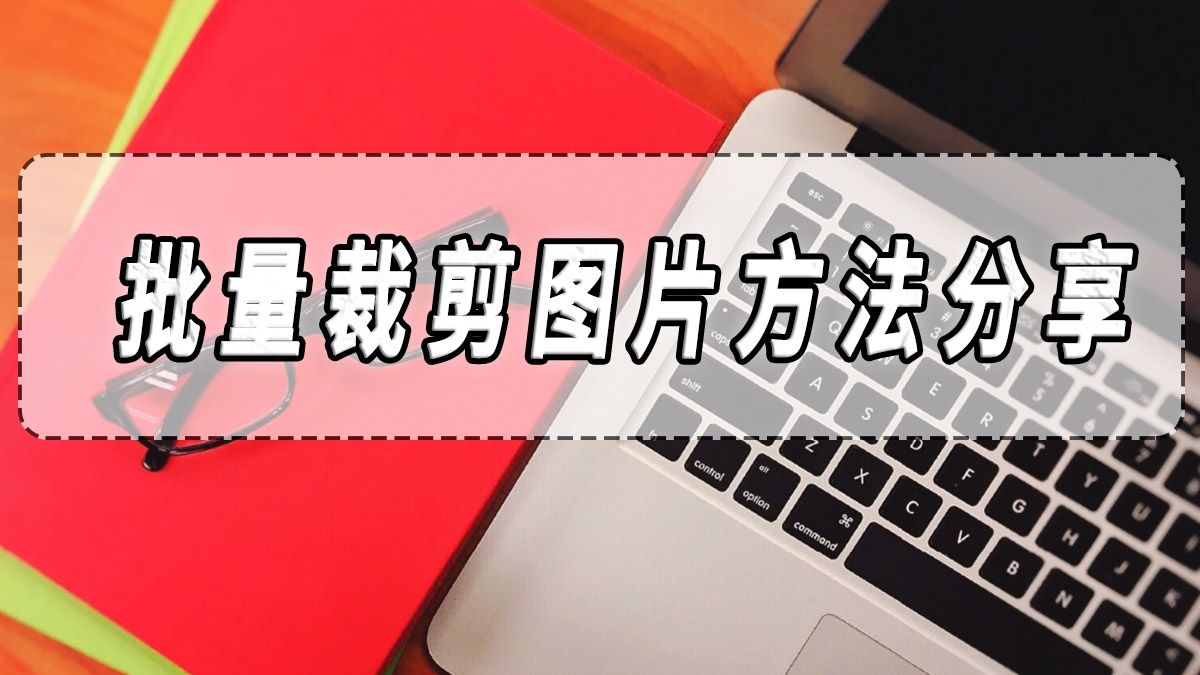 批量裁剪图片方法分享,批量裁剪图片软件合集!