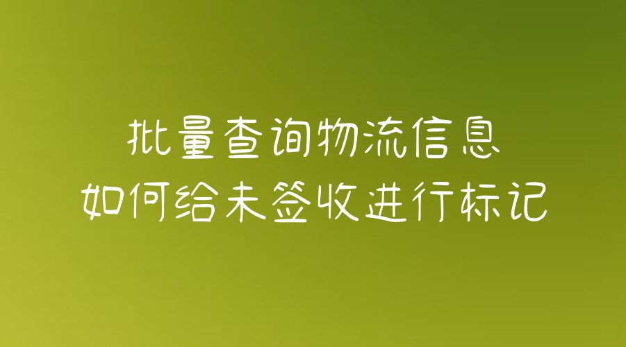 單號查詢快遞查詢,批量查詢物流信息如何給未簽收進行標記