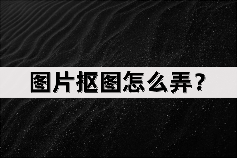 图片抠图怎么弄?分享三种抠图方法