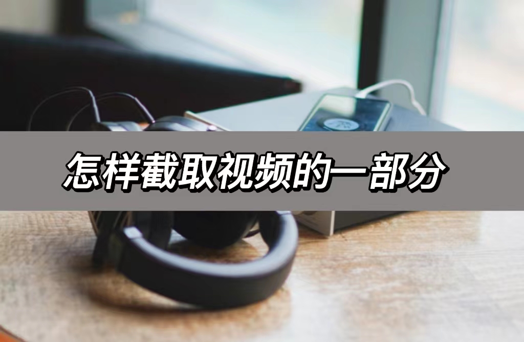 怎樣截取視頻的一部分,學會這個辦法迅速截取視頻