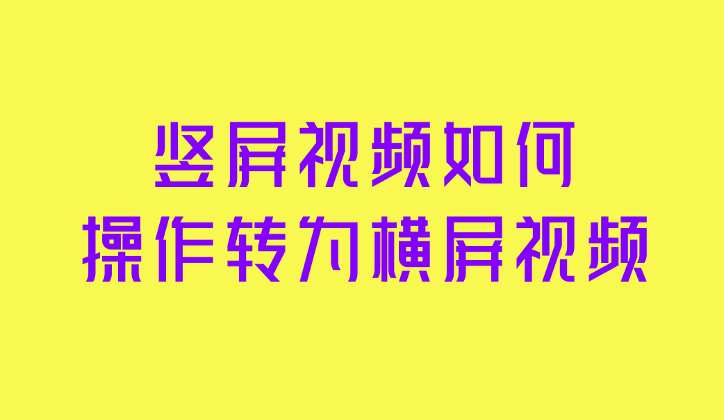 竖屏视频如何操作转为横屏视频,剪辑视频的教程分享