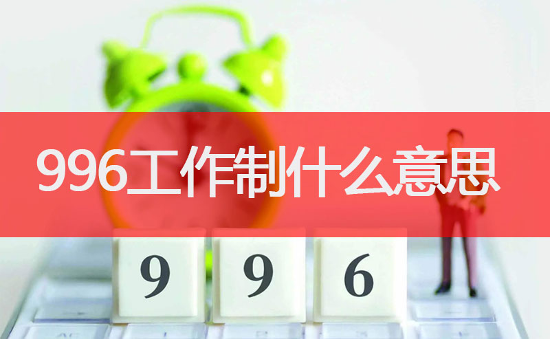996是什么意思,996工作制是什么意思,996工作制和807工作制区别
