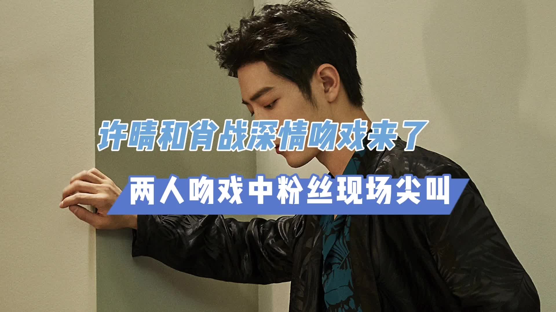 许晴和肖战深情吻戏来了,两人吻戏中粉丝现场尖叫